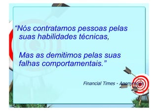 “Nós contratamos pessoas pelas 
suas habilidades técnicas, 
Mas as demitimos pelas suas 
falhas comportamentais.” 
Financial Times - Anonymous 
1-044 
 