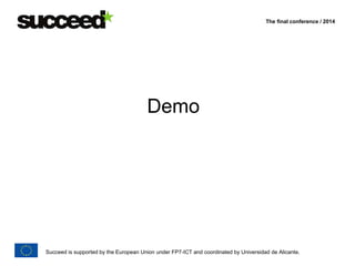 The final conference / 2014 
Demo 
Succeed is supported by the European Union under FP7-ICT and coordinated by Universidad de Alicante. 

