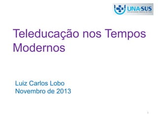 Teleducação nos Tempos 
Modernos 
Luiz Carlos Lobo 
Novembro de 2013 
1 
 