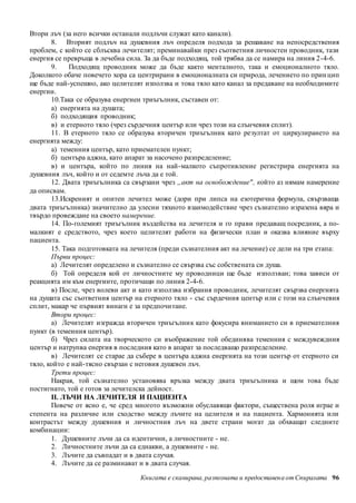 Втори лъч (за него всички останали подлъчи служат като канали). 
8. Вторият подлъч на душевния лъч определя подхода за решаване на непосредствения 
проблем, с който се сблъсква лечителят; преминавайки през съответния личностен проводник, тази 
енергия се превръща в лечебна сила. За да бъде подходящ, той трябва да се намира на линия 2 -4-6. 
9. Подходящ проводник може да бъде както менталното, така и емоционалното тяло. 
Доколкото обаче повечето хора са центрирани в емоционалната си природа, лечението по прин цип 
ще бъде най-успешно, ако целителят използва и това тяло като канал за предаване на необходимите 
енергии. 
10.Така се образува енергиен триъгълник, съставен от: 
а) енергията на душата; 
б) подходящия проводник; 
в) и етерното тяло (чрез сърдечния център или чрез този на слънчевия сплит). 
11. В етерното тяло се образува вторичен триъгълник като резултат от циркулирането на 
Книгата е сканирана, разпозната и предоставен а от Спиралата 96 
енергията между: 
а) теменния център, като приемателен пункт; 
б) центъра аджна, като апарат за насочено разпределение; 
в) и центъра, който по линия на най-малкото съпротивление регистрира енергията на 
душевния лъч, който и от седемте лъча да е той. 
12. Двата триъгълника са свързани чрез „акт на освобождение" , който аз нямам намерение 
да описвам. 
13.Искреният и опитен лечител може (дори при липса на езотерична формула, свързваща 
двата триъгълника) значително да улесни тяхното взаимодействие чрез съзнателно изразена вяра и 
твърдо провеждане на своето намерение. 
14. По-големият триъгълник въздейства на лечителя и го прави предаващ посредник, а по- 
малкият е средството, чрез което целителят работи на физически план и оказва влияние върху 
пациента. 
15. Така подготовката на лечителя (преди съзнателния акт на лечение) се дели на три етапа: 
Първи процес: 
а) Лечителят определено и съзнателно се свързва със собствената си душа. 
б) Той определя кой от личностните му проводници ще бъде използван; това зависи от 
реакцията им към енергиите, протичащи по линия 2-4-6. 
в) После, чрез волеви акт и като използва избрания проводник, лечителят свързва енергията 
на душата със съответния център на етерното тяло - със сърдечния център или с този на слънчевия 
сплит, макар че първият винаги е за предпочитане. 
Втори процес: 
а) Лечителят изгражда вторичен триъгълник като фокусира вниманието си в приемателния 
пункт (в теменния център). 
б) Чрез силата на творческото си въображение той обединява теменния с междувеждния 
център и натрупва енергия в последния като в апарат за последващо разпределение. 
в) Лечителят се старае да събере в центъра аджна енергията на този център от етерното си 
тяло, който е най-тясно свързан с неговия душевен лъч. 
Трети процес: 
Накрая, той съзнателно установява връзка между двата триъгълника и щом това бъде 
постигнато, той е готов за лечителска дейност. 
II. ЛЪЧИ НА ЛЕЧИТЕЛЯ И ПАЦИЕНТА 
Повече от ясно е, че сред многото възможни обуславящи фактори, съществена роля играе и 
степента на различие или сходство между лъчите на целителя и на пациента. Хармонията или 
контрастът между душевния и личностния лъч на двете страни могат да обхващат следните 
комбинации: 
1. Душевните лъчи да са идентични, а личностните - не. 
2. Личностните лъчи да са еднакви, а душевните - не. 
3. Лъчите да съвпадат и в двата случая. 
4. Лъчите да се разминават и в двата случая. 
 