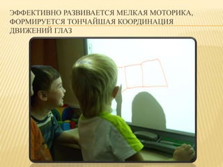 ЭФФЕКТИВНО РАЗВИВАЕТСЯ МЕЛКАЯ МОТОРИКА, 
ФОРМИРУЕТСЯ ТОНЧАЙШАЯ КООРДИНАЦИЯ 
ДВИЖЕНИЙ ГЛАЗ 
 
