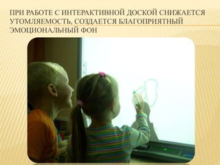 ПРИ РАБОТЕ С ИНТЕРАКТИВНОЙ ДОСКОЙ СНИЖАЕТСЯ 
УТОМЛЯЕМОСТЬ, СОЗДАЕТСЯ БЛАГОПРИЯТНЫЙ 
ЭМОЦИОНАЛЬНЫЙ ФОН 
 