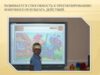 РАЗВИВАЕТСЯ СПОСОБНОСТЬ К ПРОГНОЗИРОВАНИЮ 
КОНЕЧНОГО РЕЗУЛЬТАТА ДЕЙСТВИЙ. 
 