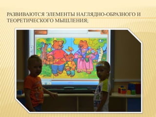 РАЗВИВАЮТСЯ ЭЛЕМЕНТЫ НАГЛЯДНО-ОБРАЗНОГО И 
ТЕОРЕТИЧЕСКОГО МЫШЛЕНИЯ; 
 