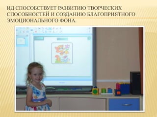 ИД СПОСОБСТВУЕТ РАЗВИТИЮ ТВОРЧЕСКИХ 
СПОСОБНОСТЕЙ И СОЗДАНИЮ БЛАГОПРИЯТНОГО 
ЭМОЦИОНАЛЬНОГО ФОНА. 
 