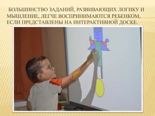 БОЛЬШИНСТВО ЗАДАНИЙ, РАЗВИВАЮЩИХ ЛОГИКУ И 
МЫШЛЕНИЕ, ЛЕГЧЕ ВОСПРИНИМАЮТСЯ РЕБЕНКОМ, 
ЕСЛИ ПРЕДСТАВЛЕНЫ НА ИНТЕРАКТИВНОЙ ДОСКЕ. 
 