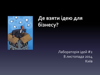 Де взяти ідею для 
бізнесу? 
Лабораторія ідей #2 
8 листопада 2014 
Київ 
 