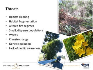 2014 AMS 40th Anniversary Industry Conference proudly presented by 
Threats 
• Habitat clearing 
• Habitat fragmentation 
• Altered fire regimes 
• Small, disperse populations 
• Weeds 
• Climate change 
• Genetic pollution 
• Lack of public awareness 
 