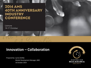 Innovation –Collaboration 
Prepared by: Lynne Ziehlke 
Market Development Manager, AMS 
16 October 2014  