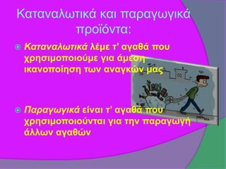 Καταναλωτικά και παραγωγικά 
προϊόντα: 
 Καταναλωτικά λέμε τ’ αγαθά που 
χρησιμοποιούμε για άμεση 
ικανοποίηση των αναγκών μας 
 Παραγωγικά είναι τ’ αγαθά που 
χρησιμοποιούνται για την παραγωγή 
άλλων αγαθών 
 