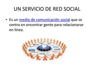 UN SERVICIO DE RED SOCIAL 
• Es un medio de comunicación social que se 
centra en encontrar gente para relacionarse 
en línea. 
 