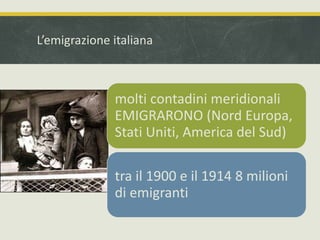 L’emigrazione italiana 
molti contadini meridionali 
EMIGRARONO (Nord Europa, 
Stati Uniti, America del Sud) 
tra il 1900 e il 1914 8 milioni 
di emigranti 
 