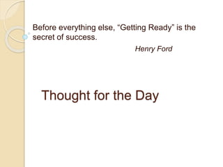 Before everything else, “Getting Ready” is the 
secret of success. 
Henry Ford 
Thought for the Day 
