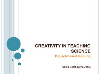 CREATIVITY IN TEACHING 
SCIENCE 
Project-based learning 
Sanja Bulat, Ivana Jokić 
 