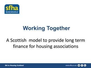 Working Together 
A Scottish model to provide long term 
finance for housing associations 
 