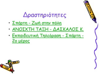 Δραστηριότητες 
• Σπάρτη - Ζωή στην πόλη 
• ΑΝΟΙΧΤΗ ΤΑΞΗ - ΔΑΣΚΑΛΟΣ Κ. 
• Εκπαιδευτική Τηλεόραση - Σπάρτη - 
2ο μέρος 
