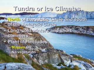 TTuunnddrraa oorr IIccee CClliimmaatteess 
• NNoorrtthh ooff tthhee AArrccttiicc CCiirrccllee aanndd ssoouutthh 
ooff tthhee AAnnttaarrccttiicc CCiirrccllee 
• LLoonngg, ccoolldd wwiinntteerrss aanndd sshhoorrtt 
ssuummmmeerrss 
• PPllaanntt lliiffee iinncclluuddeess:: 
– MMoosssseess OORR 
– NNoo vveeggeettaattiioonn 
 