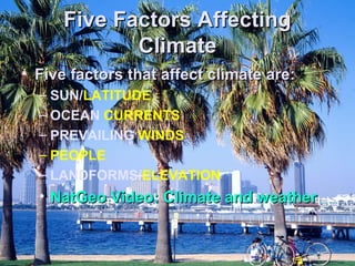 FFiivvee FFaaccttoorrss AAffffeeccttiinngg 
CClliimmaattee 
• FFiivvee ffaaccttoorrss tthhaatt aaffffeecctt cclliimmaattee aarree:: 
– SUN/LATITUDE 
– OCEAN CURRENTS 
– PREVAILING WINDS 
– PEOPLE 
– LANDFORMS/ELEVATION 
• NNaattGGeeoo VViiddeeoo:: CClliimmaattee aanndd wweeaatthheerr 
 