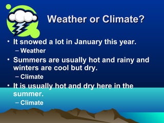 WWeeaatthheerr oorr CClliimmaattee?? 
• It snowed a lot in January this year. 
– Weather 
• Summers are usually hot and rainy and 
winters are cool but dry. 
– Climate 
• It is usually hot and dry here in the 
summer. 
– Climate 
 
