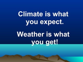 Climate is what 
you expect. 
Weather is what 
you get! 
 