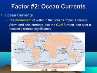 FFaaccttoorr ##22:: OOcceeaann CCuurrrreennttss 
• Ocean Currents 
– The movement of water in the oceans impacts climate 
– Warm and cold currents, like the Gulf Stream, can alter a 
location’s climate significantly 
 
