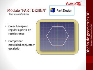 Módulo “PART DESIGN” 
Introducción al entorno FreeCAD 
Diseño de geometrías 3D 
Operaciones/práctica 
• Crear hexágono 
regular a partir de 
restricciones 
• Comprobar 
movilidad conjunta y 
escalado 
 