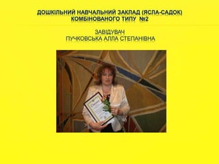 ДОШКІЛЬНИЙ НАВЧАЛЬНИЙ ЗАКЛАД (ЯСЛА-САДОК) 
КОМБІНОВАНОГО ТИПУ №2 
ЗАВІДУВАЧ 
ПУЧКОВСЬКА АЛЛА СТЕПАНІВНА 
 