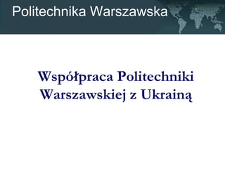 Politechnika Warszawska
Współpraca Politechniki
Warszawskiej z Ukrainą
 