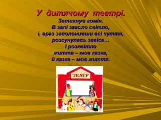 У дитячому театрі.У дитячому театрі.
Затихнув гомін.Затихнув гомін.
В залі згасло світло,В залі згасло світло,
і, враз заполонивши всі чуття,і, враз заполонивши всі чуття,
розсунулась завіса…розсунулась завіса…
І розквітлоІ розквітло
життя – мов казка,життя – мов казка,
й казка – мов життя.й казка – мов життя.
 