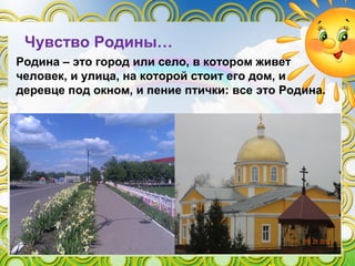 Родина – это город или село, в котором живет
человек, и улица, на которой стоит его дом, и
деревце под окном, и пение птички: все это Родина.
Чувство Родины…
 