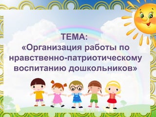 ТЕМА:
«Организация работы по
нравственно-патриотическому
воспитанию дошкольников»
 