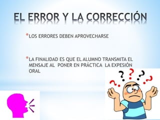 *LOS ERRORES DEBEN APROVECHARSE
*LA FINALIDAD ES QUE EL ALUMNO TRANSMITA EL
MENSAJE AL PONER EN PRÁCTICA LA EXPESIÓN
ORAL
 
