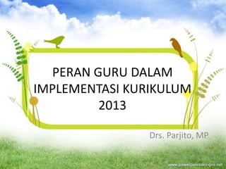 PERAN GURU DALAM
IMPLEMENTASI KURIKULUM
2013
Drs. Parjito, MP
 