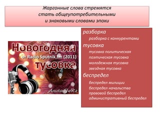 Жаргонные слова стремятся
стать общеупотребительными
и знаковыми словами эпохи
разборка
разборка с конкурентами
тусовка
тусовка политическая
поэтическая тусовка
молодежная тусовка
звездная тусовка
беспредел
беспредел милиции
беспредел начальства
правовой беспредел
административный беспредел
 