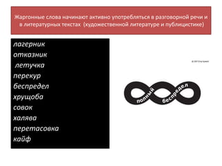 Жаргонные слова начинают активно употребляться в разговорной речи и
в литературных текстах (художественной литературе и публицистике)
лагерник
отказник
летучка
перекур
беспредел
хрущоба
совок
халява
перетасовка
кайф
 