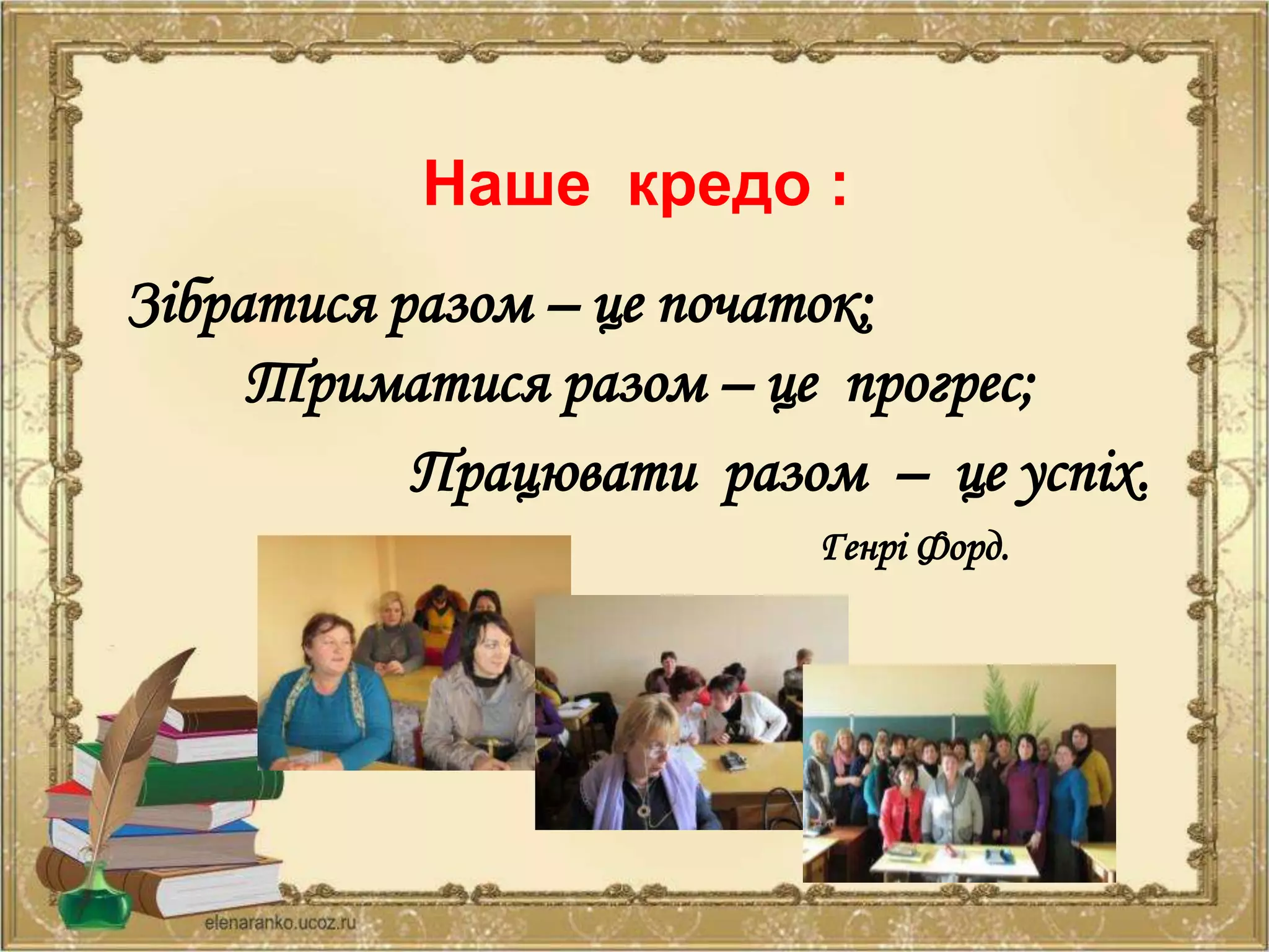 Наше кредо :
Зібратися разом – це початок;
Триматися разом – це прогрес;
Працювати разом – це успіх.
Генрі Форд.
 