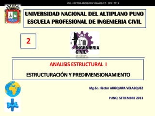 UNIVERSIDAD NACIONAL DEL ALTIPLANO PUNO
ESCUELA PROFESIONAL DE INGENIERIA CIVIL
ANALISISESTRUCTURAL I
ESTRUCTURACIÓN YPREDIMENSIONAMIENTO
Mg.Sc. Héctor AROQUIPA VELASQUEZ
PUNO, SETIEMBRE 2013
2
ING. HECTOR AROQUIPA VELASQUEZ - EPIC 2013
 