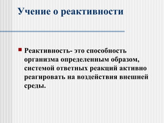 Учение о реактивности
 Реактивность- это способность
организма определенным образом,
системой ответных реакций активно
реагировать на воздействия внешней
среды.
 