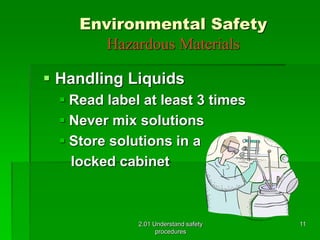 Environmental Safety 
Hazardous Materials 
 Handling Liquids 
 Read label at least 3 times 
 Never mix solutions 
 Store solutions in a 
locked cabinet 
2.01 Understand safety 
procedures 
11 
 