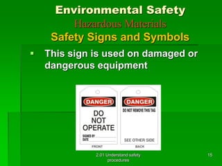 Environmental Safety 
Hazardous Materials 
Safety Signs and Symbols 
 This sign is used on damaged or 
dangerous equipment 
2.01 Understand safety 
procedures 
15 
 