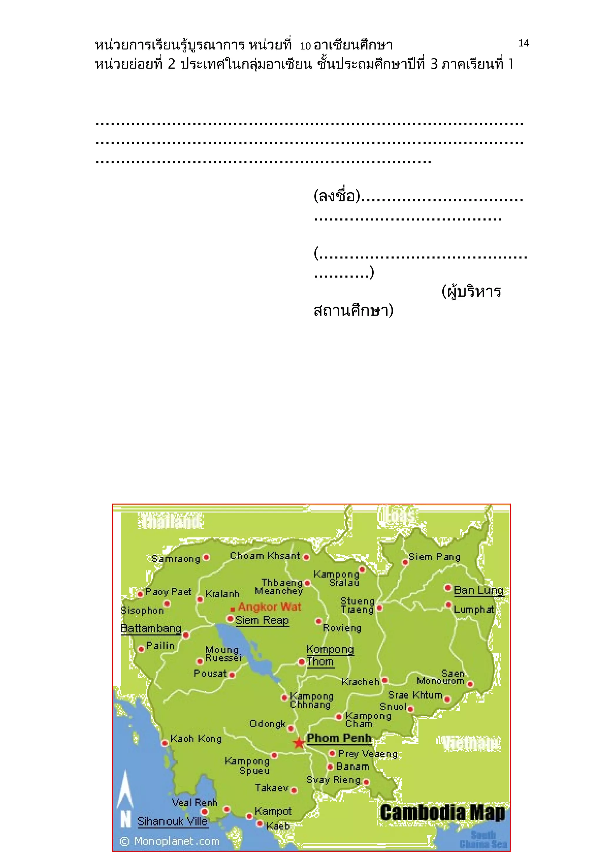 หน่วยการเรียนรู้บูรณาการ หน่วยที่ 10 อาเซียนศึกษา 
หน่วยย่อยที่ 2 ประเทศในกลุ่มอาเซียน ชั้นประถมศึกษาปีที่ 3 ภาคเรียนที่ 1 
.................................................................................... 
.................................................................................... 
.................................................................. 
(ลงชื่อ)................................ 
..................................... 
(......................................... 
...........) 
(ผู้บริหาร 
สถานศึกษา) 
ใบความรู้ที่ 1 
ประเทศกัมพูชา 
14 
 