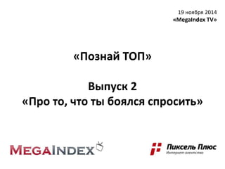 «Познай ТОП» 
Выпуск 2 
19 ноября 2014 
«MegaIndex TV» 
«Про то, что ты боялся спросить» 
 