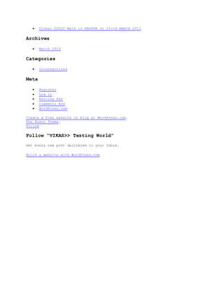  Global LOGIC Walk in NAGPUR on 23-24 MARCH 2013
Archives
 March 2013
Categories
 Uncategorized
Meta
 Register
 Log in
 Entries RSS
 Comments RSS
 WordPress.com
Create a free website or blog at WordPress.com.
The Bueno Theme.
Follow
Follow “VIKAS>> Testing World”
Get every new post delivered to your Inbox.
Build a website with WordPress.com
 