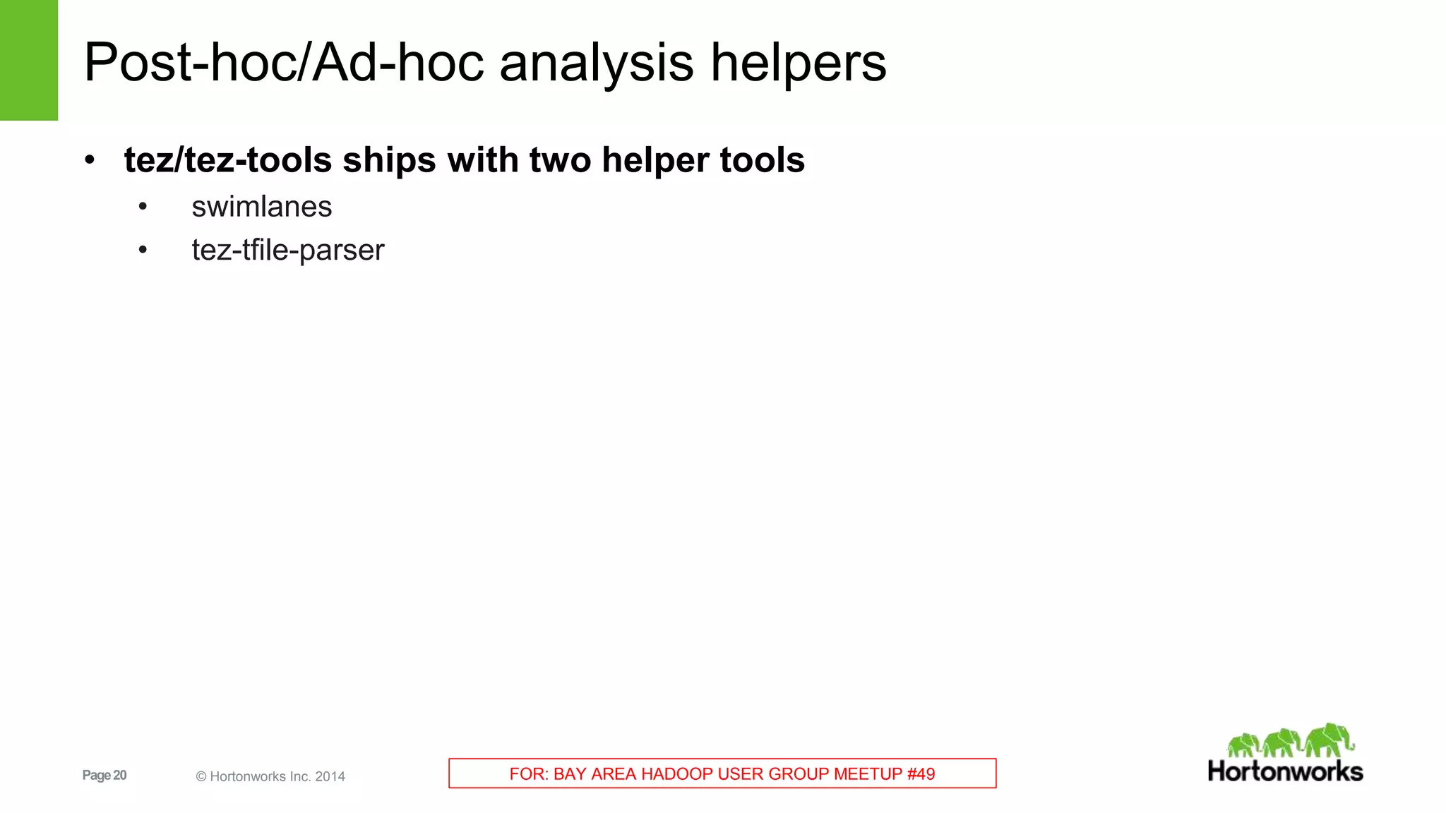 Post-hoc/Ad-hoc analysis helpers 
• tez/tez-tools ships with two helper tools 
• swimlanes 
• tez-tfile-parser 
Page 20 © Hortonworks Inc. 2014 FOR: BAY AREA HADOOP USER GROUP MEETUP #49 
 