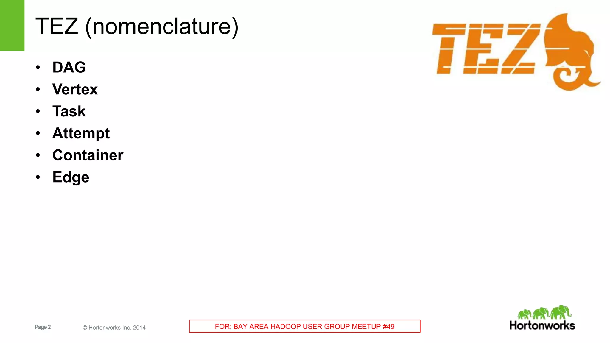 TEZ (nomenclature) 
• DAG 
• Vertex 
• Task 
• Attempt 
• Container 
• Edge 
Page 2 © Hortonworks Inc. 2014 FOR: BAY AREA HADOOP USER GROUP MEETUP #49 
 