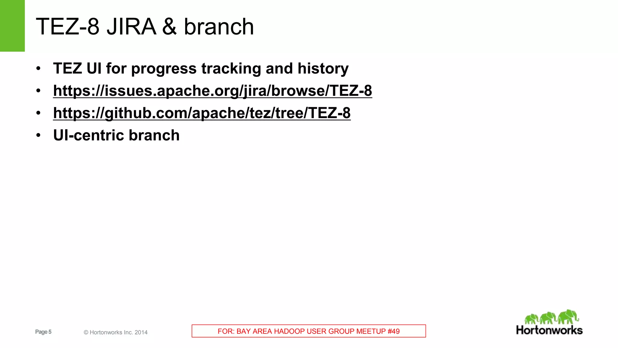 TEZ-8 JIRA & branch 
• TEZ UI for progress tracking and history 
• https://issues.apache.org/jira/browse/TEZ-8 
• https://github.com/apache/tez/tree/TEZ-8 
• UI-centric branch 
Page 5 © Hortonworks Inc. 2014 FOR: BAY AREA HADOOP USER GROUP MEETUP #49 
 