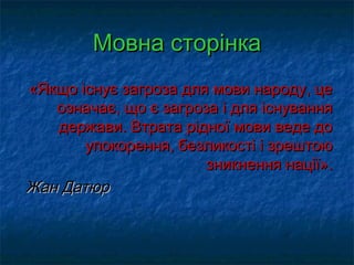 ММооввннаа ссттооррііннккаа 
«ЯЯккщщоо ііссннууєє ззааггррооззаа ддлляя ммооввии ннааррооддуу,, ццее 
ооззннааччааєє,, щщоо єє ззааггррооззаа іі ддлляя ііссннуувваанннняя 
ддеерржжааввии.. ВВттррааттаа ррііддннооїї ммооввии ввееддее ддоо 
ууппооккоорреенннняя,, ббееззллииккооссттіі іі ззрреешшттооюю 
ззннииккннеенннняя ннааццііїї».. 
ЖЖаанн ДДааттююрр 
 
