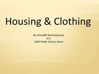 Housing & Clothing 
By Aniruddh Kommajosyula 
III C 
Delhi Public School, Nerul 
 