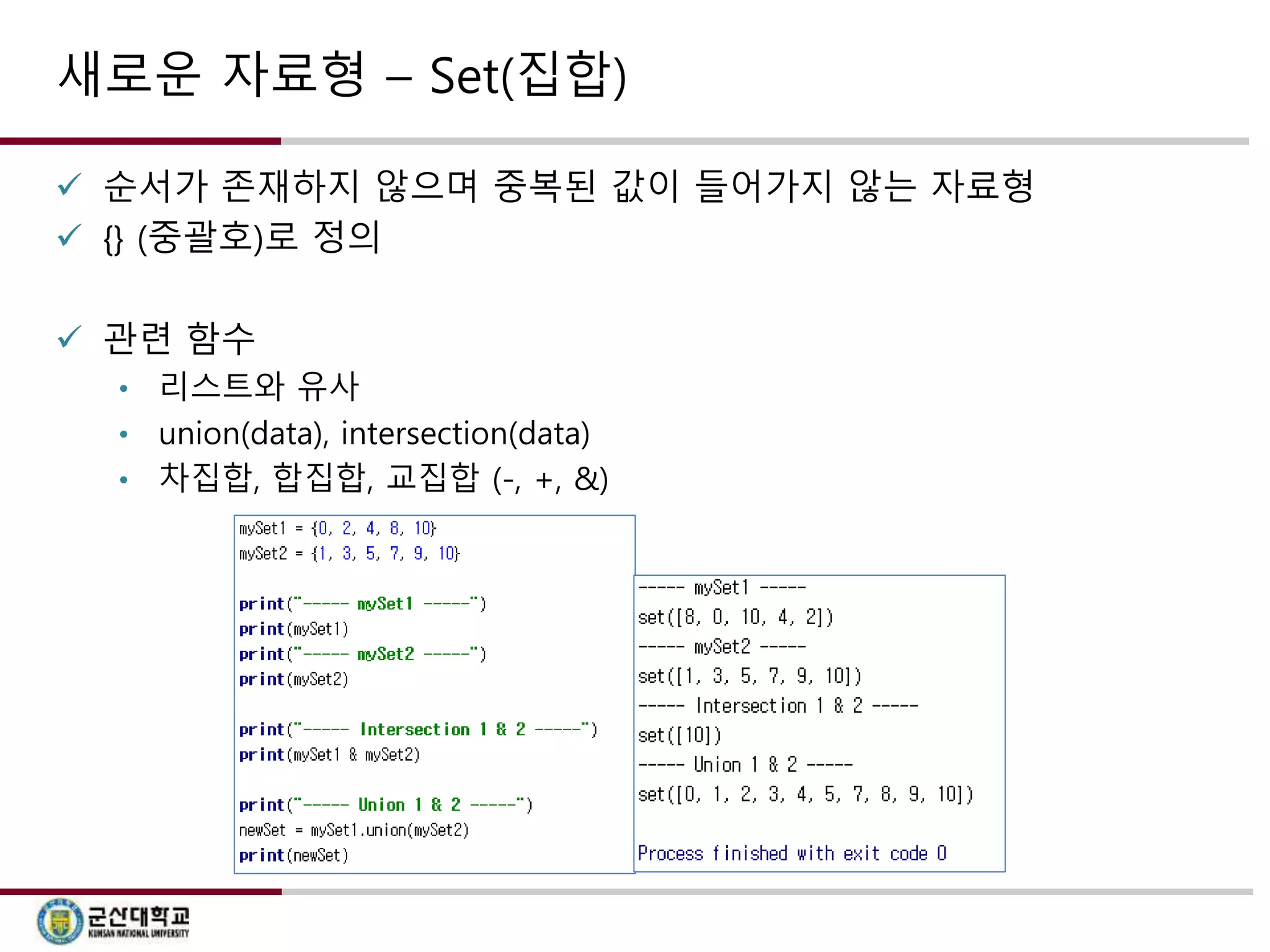 새로운 자료형 – Set(집합) 
 순서가 존재하지 않으며 중복된 값이 들어가지 않는 자료형 
 {} (중괄호)로 정의 
 관련 함수 
• 리스트와 유사 
• union(data), intersection(data) 
• 차집합, 합집합, 교집합 (-, +, &) 
 