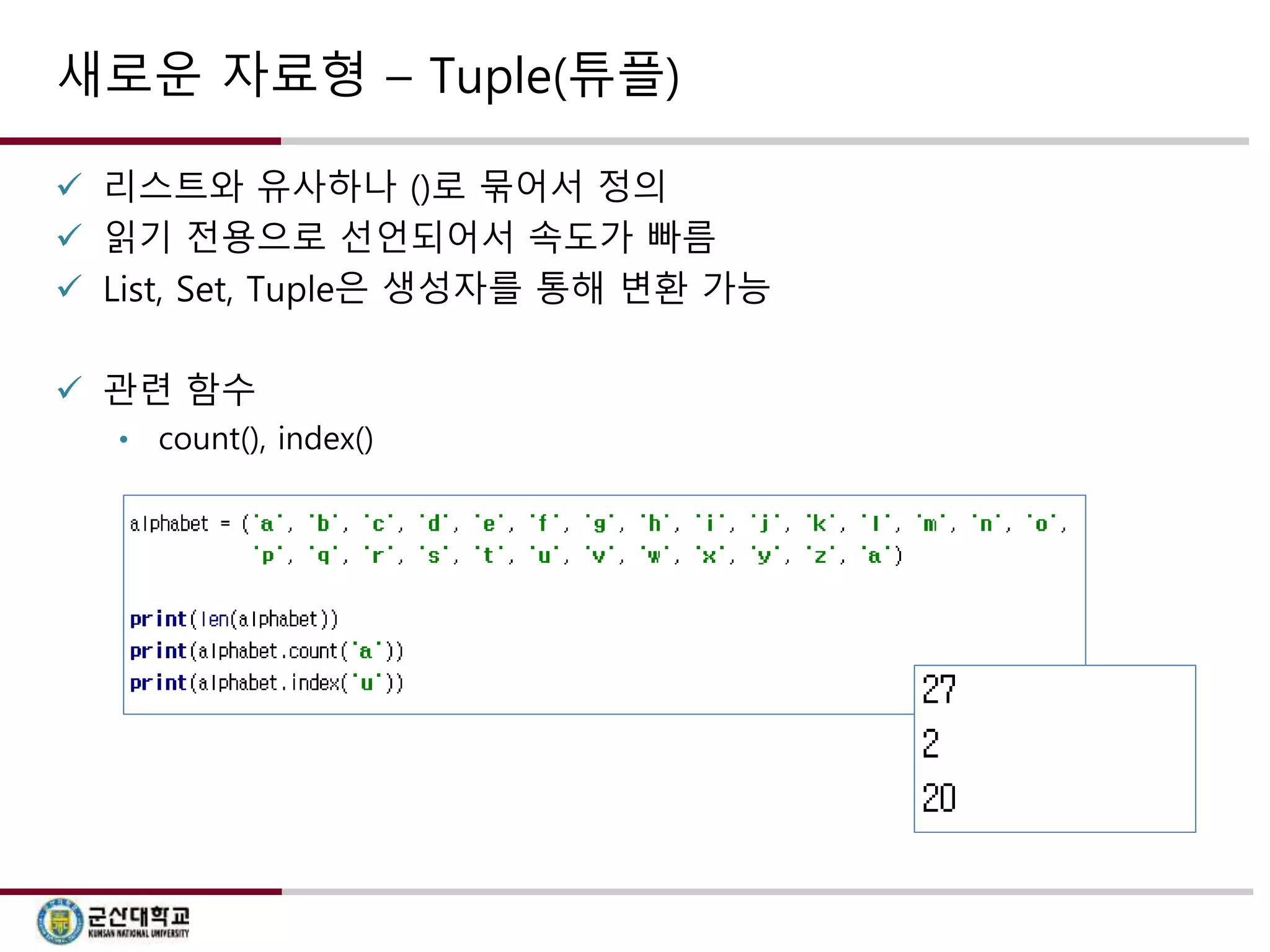 새로운 자료형 – Tuple(튜플) 
 리스트와 유사하나 ()로 묶어서 정의 
 읽기 전용으로 선언되어서 속도가 빠름 
 List, Set, Tuple은 생성자를 통해 변환 가능 
 관련 함수 
• count(), index() 
 